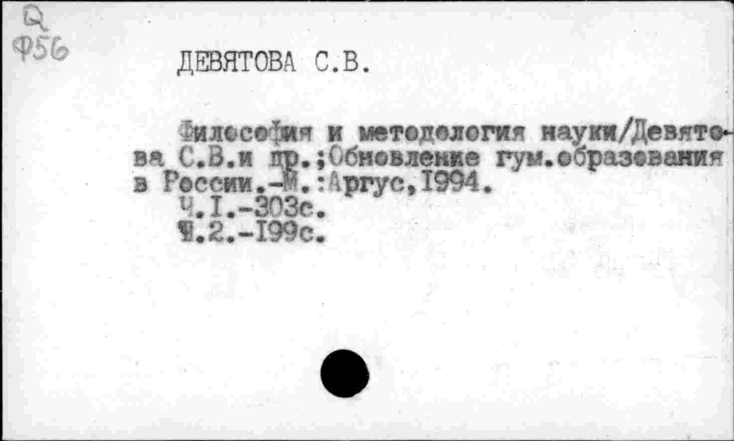 ﻿Ф5&
ДЕВЯТОВА. С.В.
ймосефия и методология науки/Девято-вя С.В.и цр.;Обновленке гум.образования в России.-$.:Аргус,1994.
V.I.-ЗОЗс.
«.2.-I99C.